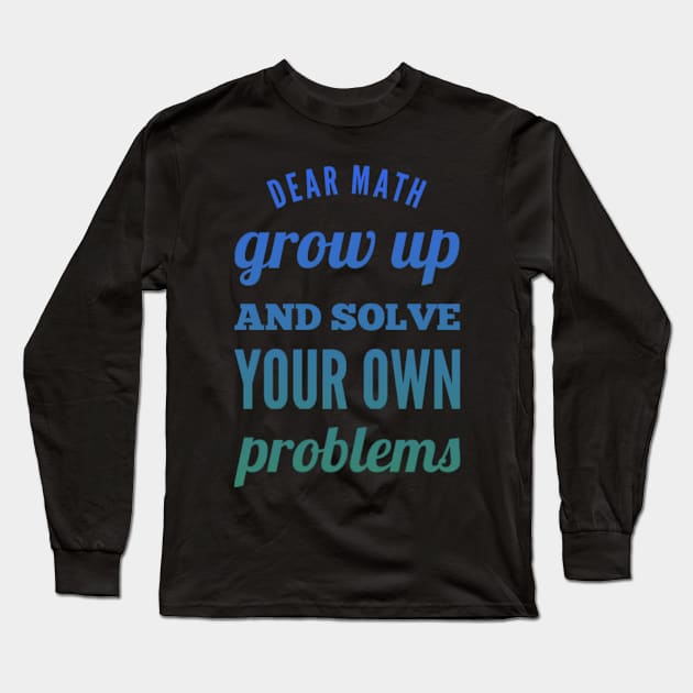 Dear Math Grow Up and Solve Your Own Problems Long Sleeve T-Shirt by BoogieCreates